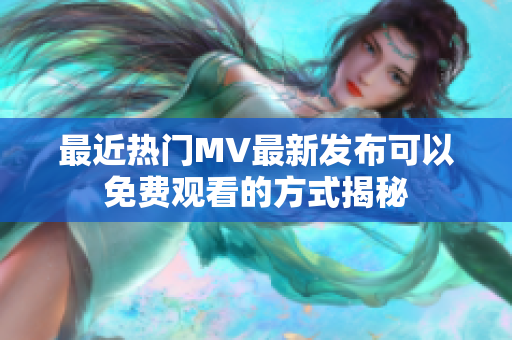 最近热门MV最新发布可以免费观看的方式揭秘