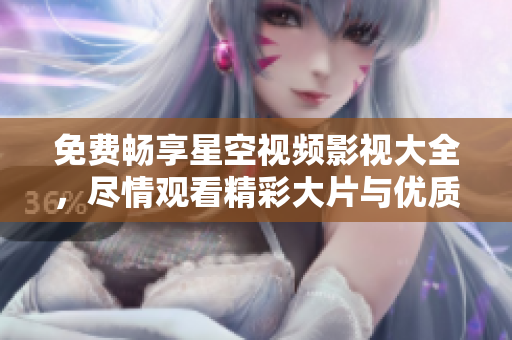 免费畅享星空视频影视大全，尽情观看精彩大片与优质内容