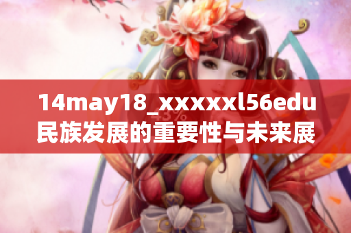 14may18_xxxxxl56edu民族发展的重要性与未来展望