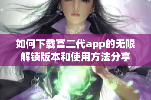 如何下载富二代app的无限解锁版本和使用方法分享