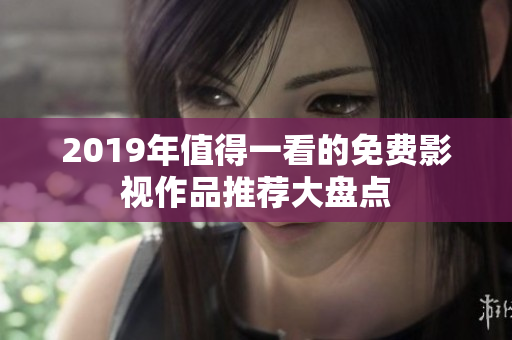 2019年值得一看的免费影视作品推荐大盘点