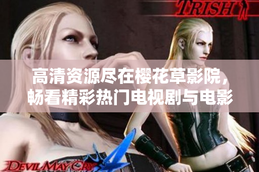 高清资源尽在樱花草影院，畅看精彩热门电视剧与电影