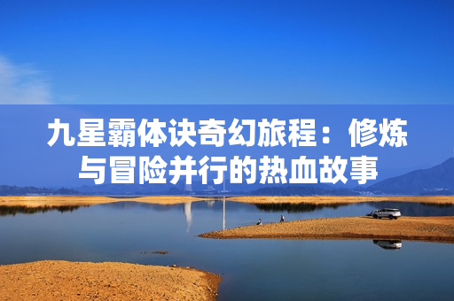 九星霸体诀奇幻旅程：修炼与冒险并行的热血故事