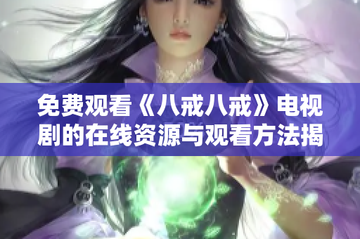 免费观看《八戒八戒》电视剧的在线资源与观看方法揭秘