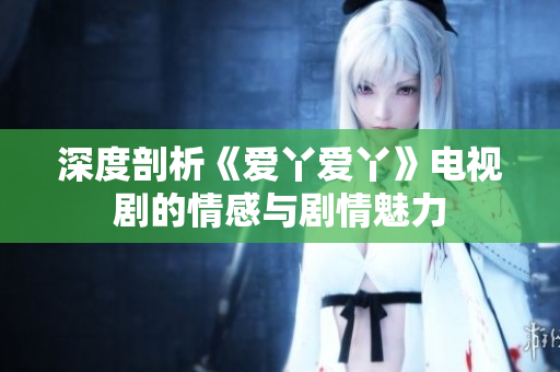深度剖析《爱丫爱丫》电视剧的情感与剧情魅力