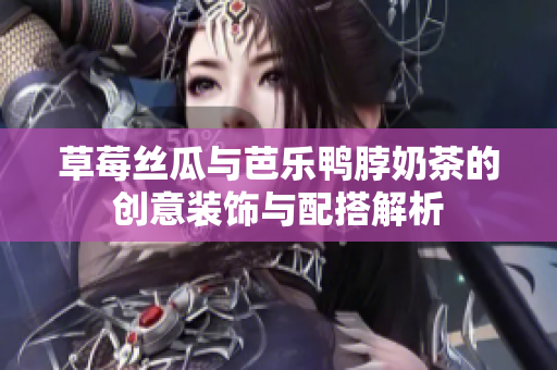 草莓丝瓜与芭乐鸭脖奶茶的创意装饰与配搭解析