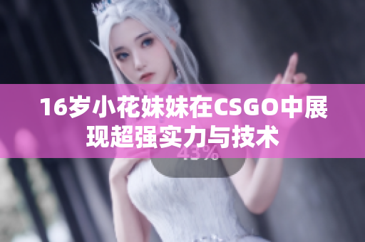 16岁小花妹妹在CSGO中展现超强实力与技术
