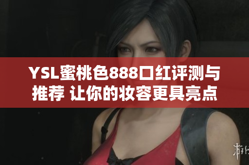 YSL蜜桃色888口红评测与推荐 让你的妆容更具亮点