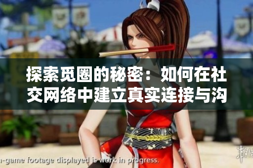 探索觅圈的秘密：如何在社交网络中建立真实连接与沟通