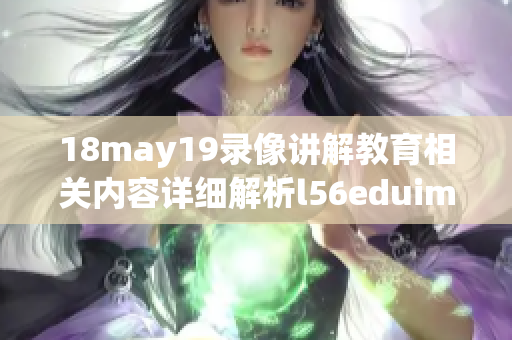 18may19录像讲解教育相关内容详细解析l56eduimp4