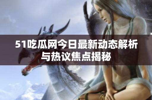 51吃瓜网今日最新动态解析与热议焦点揭秘