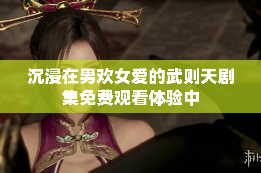沉浸在男欢女爱的武则天剧集免费观看体验中