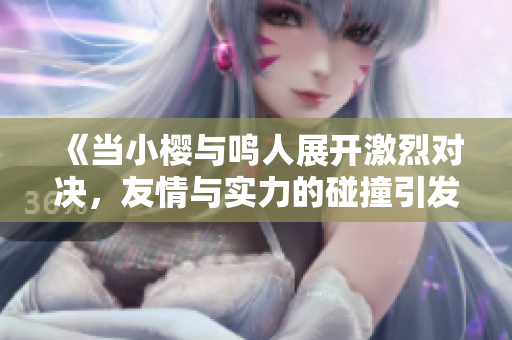 《当小樱与鸣人展开激烈对决，友情与实力的碰撞引发的冒险之旅》