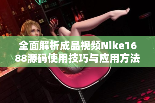 全面解析成品视频Nike1688源码使用技巧与应用方法