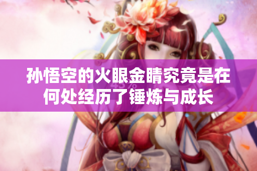 孙悟空的火眼金睛究竟是在何处经历了锤炼与成长