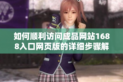 如何顺利访问成品网站1688入口网页版的详细步骤解析