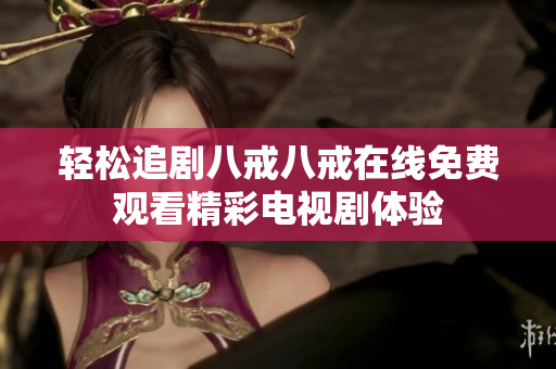 轻松追剧八戒八戒在线免费观看精彩电视剧体验
