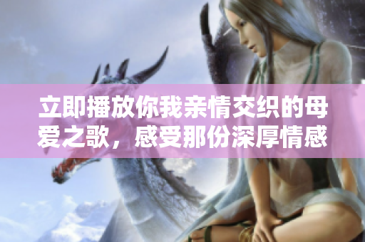 立即播放你我亲情交织的母爱之歌，感受那份深厚情感