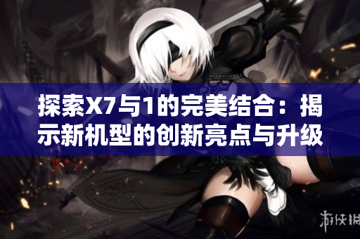 探索X7与1的完美结合：揭示新机型的创新亮点与升级优势