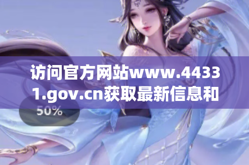 访问官方网站www.44331.gov.cn获取最新信息和服务