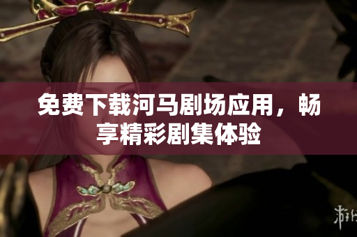 免费下载河马剧场应用，畅享精彩剧集体验