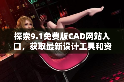 探索9.1免费版CAD网站入口，获取最新设计工具和资源
