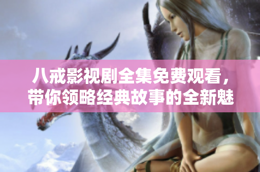 八戒影视剧全集免费观看，带你领略经典故事的全新魅力