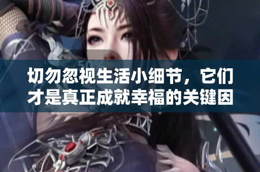切勿忽视生活小细节，它们才是真正成就幸福的关键因素