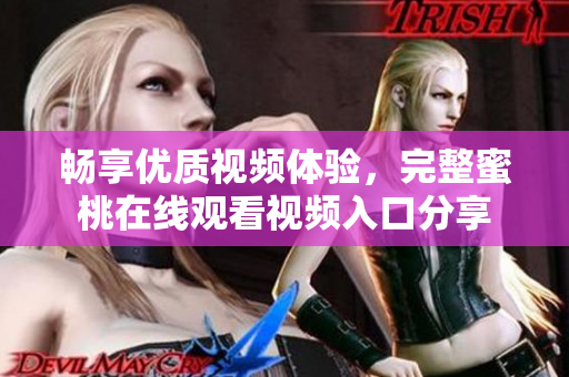 畅享优质视频体验，完整蜜桃在线观看视频入口分享