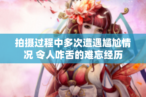 拍摄过程中多次遭遇尴尬情况 令人咋舌的难忘经历