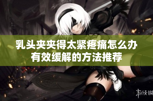 乳头夹夹得太紧疼痛怎么办有效缓解的方法推荐
