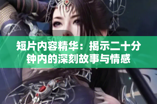 短片内容精华：揭示二十分钟内的深刻故事与情感