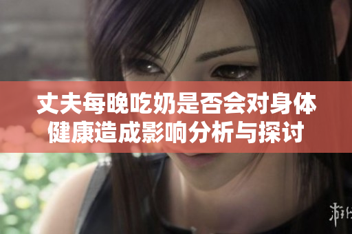丈夫每晚吃奶是否会对身体健康造成影响分析与探讨