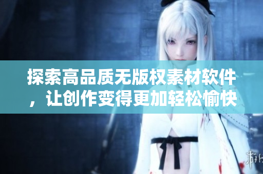 探索高品质无版权素材软件，让创作变得更加轻松愉快