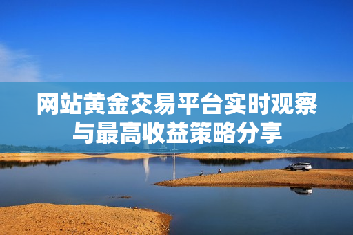 网站黄金交易平台实时观察与最高收益策略分享