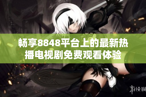畅享8848平台上的最新热播电视剧免费观看体验
