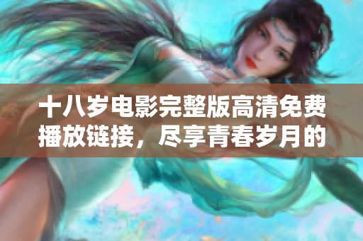 十八岁电影完整版高清免费播放链接，尽享青春岁月的动人故事