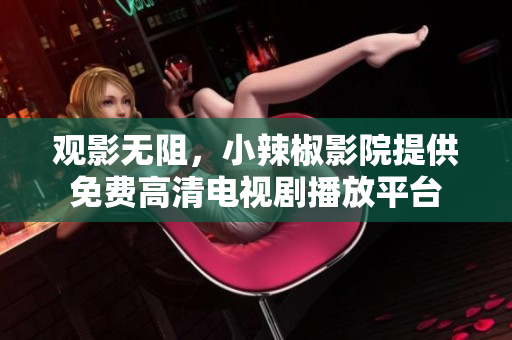 观影无阻，小辣椒影院提供免费高清电视剧播放平台