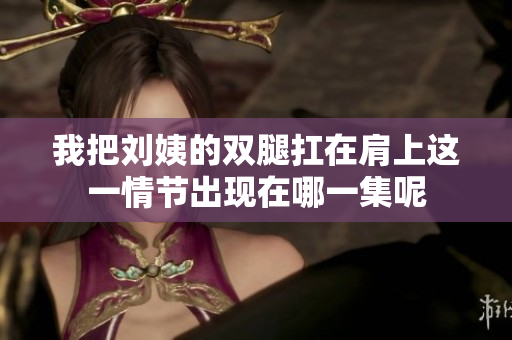 我把刘姨的双腿扛在肩上这一情节出现在哪一集呢