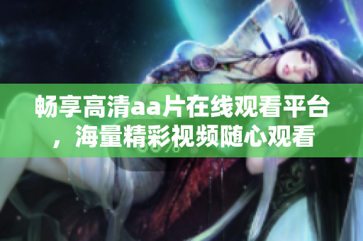 畅享高清aa片在线观看平台，海量精彩视频随心观看