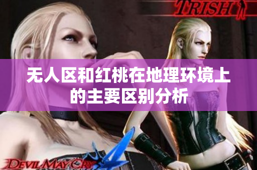 无人区和红桃在地理环境上的主要区别分析