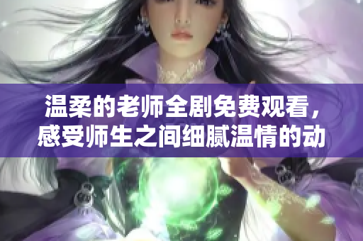 温柔的老师全剧免费观看，感受师生之间细腻温情的动人故事