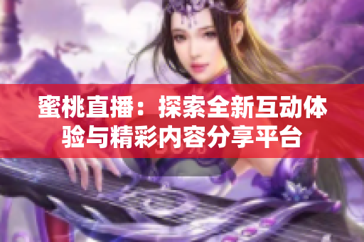 蜜桃直播：探索全新互动体验与精彩内容分享平台