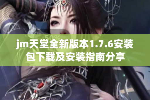 jm天堂全新版本1.7.6安装包下载及安装指南分享
