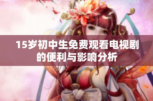 15岁初中生免费观看电视剧的便利与影响分析