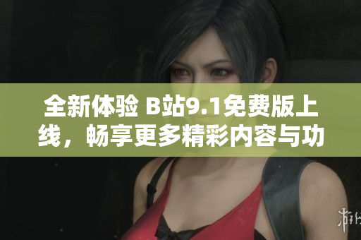 全新体验 B站9.1免费版上线，畅享更多精彩内容与功能