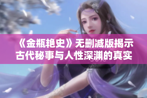 《金瓶艳史》无删减版揭示古代秘事与人性深渊的真实探索