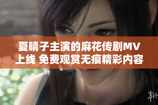 夏晴子主演的麻花传剧MV上线 免费观赏无痕精彩内容尽在此处