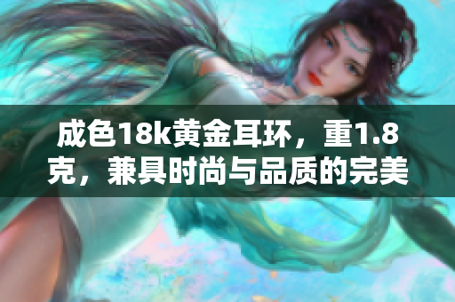 成色18k黄金耳环，重1.8克，兼具时尚与品质的完美选择