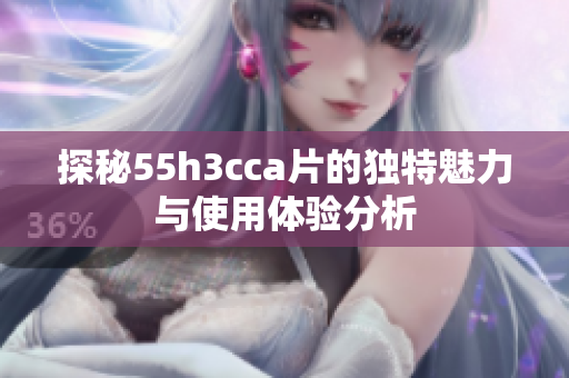 探秘55h3cca片的独特魅力与使用体验分析